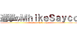 進撃のＭｈｉｋｅＳａｙｃｏ (Attack on Mhike Sayco)