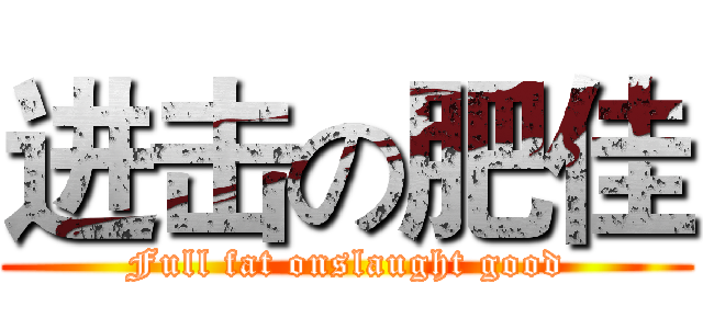 进击の肥佳 (Full fat onslaught good)