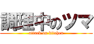 調理中のツマ (attack on kitchen)