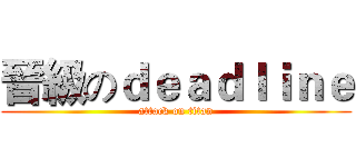 晉級のｄｅａｄｌｉｎｅ (attack on titan)