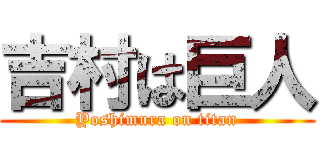 吉村は巨人 (Yoshimura on titan)