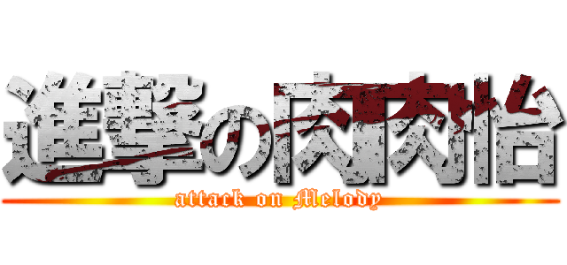 進撃の肉肉怡 (attack on Melody)