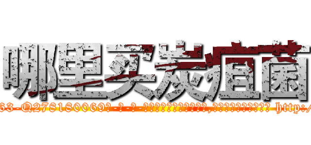 哪里买炭疽菌 (哪里买炭疽菌【电-186x2687x6963-Q278180069元-吉-药-业】我们做的是长期生意,靠的是老客户长期支持 http://sngk.net/vAiPFW
)