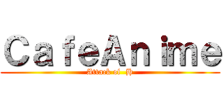 ＣａｆｅＡｎｉｍｅ (Attack of  H)