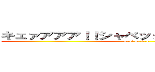 キェァアアア！！シャベッタァアアアアア！！！ (attack on titan)