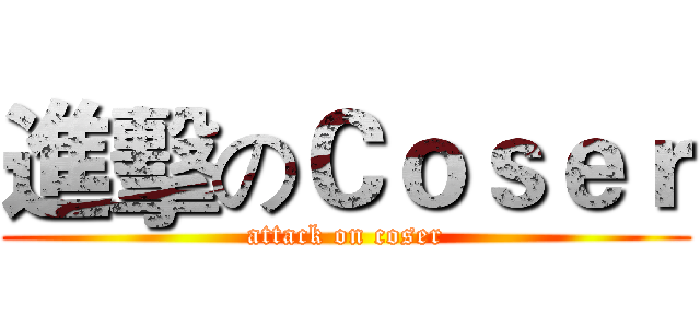 進擊のＣｏｓｅｒ (attack on coser)