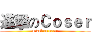 進擊のＣｏｓｅｒ (attack on coser)