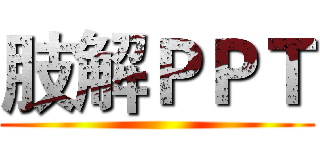 肢解ＰＰＴ ()