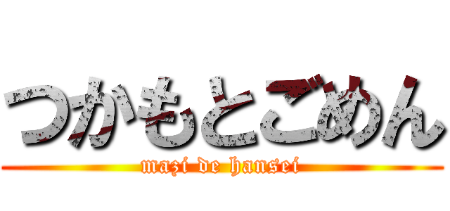 つかもとごめん (mazi de hansei)