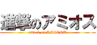 進撃のアミオス (attack on AMIOSU)