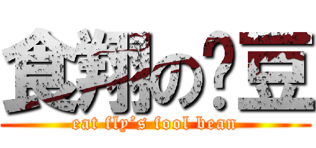 食翔の傻豆 (eat fly’s fool bean)