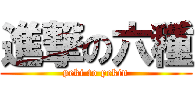 進撃の六種 (peki to pekin)