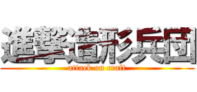 進撃造形兵団 (attack on craft)