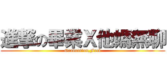 進撃の畢業Ｘ他媽無聊 (Graduation,Fxck)