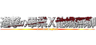 進撃の畢業Ｘ他媽無聊 (Graduation,Fxck)