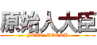 原始人大臣 (FLAT  TOOTH)