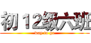 初１２级六班 (way to go)