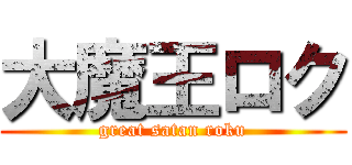 大魔王ロク (great satan roku)