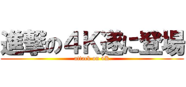 進撃の４Ｋ遂に登場 (attack on 4K)