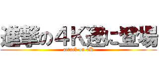 進撃の４Ｋ遂に登場 (attack on 4K)