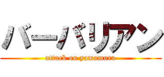 バーバリアン (attack on yamamura)