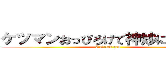 ケツマンおっぴろげて神妙に待ってろ (I'll fuck you)