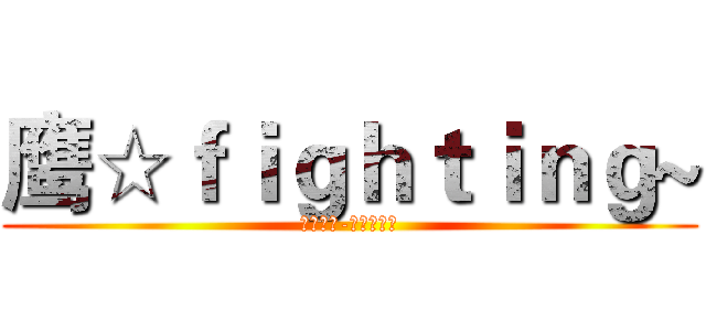鹰☆ｆｉｇｈｔｉｎｇ~ (鹰击长空-永远精英！)