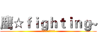 鹰☆ｆｉｇｈｔｉｎｇ~ (鹰击长空-永远精英！)