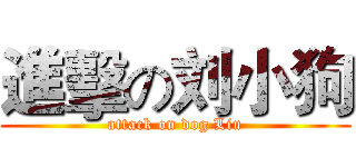 進擊の刘小狗 (attack on dog Liu)