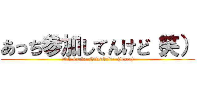 あっち参加してんけど（笑） (atch sanka shitenkedo  (wara))