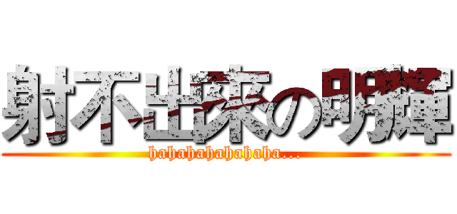 射不出來の明輝 (hahahahahahaha...)