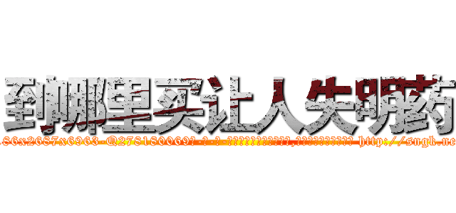 到哪里买让人失明药 (到哪里买让人失明药【电-186x2687x6963-Q278180069元-吉-药-业】我们做的是长期生意,靠的是老客户长期支持 http://sngk.net/SR01g2
)