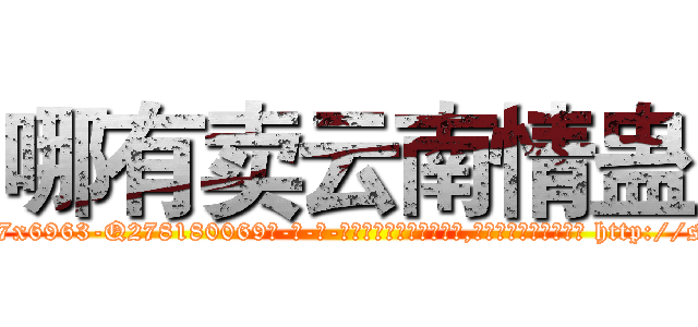 哪有卖云南情蛊 (哪有卖云南情蛊【电-186x2687x6963-Q278180069元-吉-药-业】我们做的是长期生意,靠的是老客户长期支持 http://sngk.net/lSOon9
)