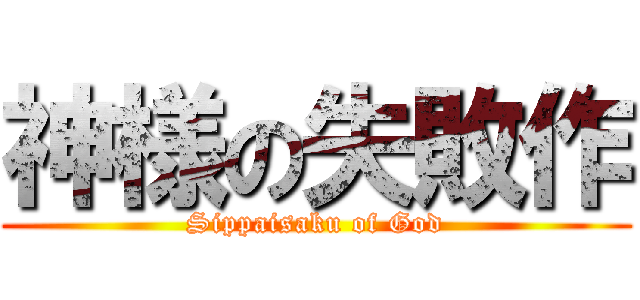 神様の失敗作 (Sippaisaku of God)