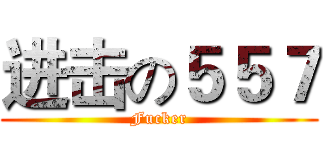 进击の５５７ (Fucker)