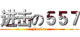 进击の５５７ (Fucker)