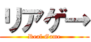リアゲ→ (Real Game)