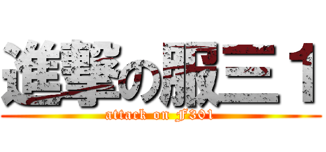 進撃の服三１ (attack on F301)