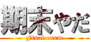 期末やだ (Final exam)