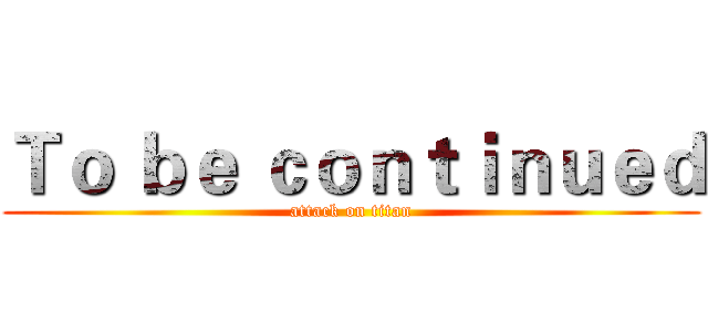 Ｔｏ ｂｅ ｃｏｎｔｉｎｕｅｄ (attack on titan)