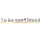 Ｔｏ ｂｅ ｃｏｎｔｉｎｕｅｄ (attack on titan)