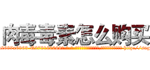 肉毒毒素怎么购买 (肉毒毒素怎么购买【电-186x2687x6963-Q278180069元-吉-药-业】我们做的是长期生意,靠的是老客户长期支持 http://sngk.net/G2sXij
)