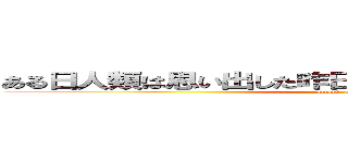ある日人類は思い出した昨日の宿題をしていなかったことを (attack on titan)