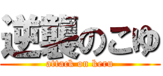 逆襲のこゆ (attack on keru)