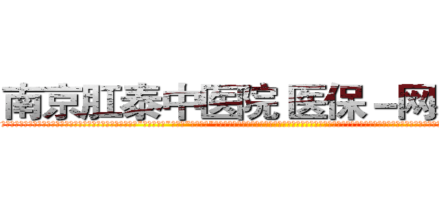 南京肛泰中医院 医保－网易健康 (温馨提示-南京肛泰坚持【诚信惠民】-【值得信赖】南京肛泰医院坚持“以人为本”，始终将患者利益放在首位，倡导绿色人文医疗。为患者就诊提供方便，实行“无假日医院”，实行“一人一诊”制度，建立以病人为中心的科学布局和便捷就医的合理流程，科学规范的医疗操作，严格的消毒措施，避免了其它疾病的交叉感染，让患者更放心安全的就医，实现全程导医服务的绿色通道，全力营造舒适、温馨的绿色医疗花园，建立诚信、理解、和谐的医疗环境。)