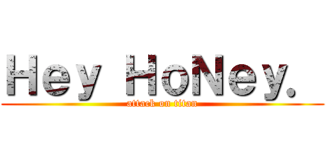 Ｈｅｙ ＨｏＮｅｙ． (attack on titan)