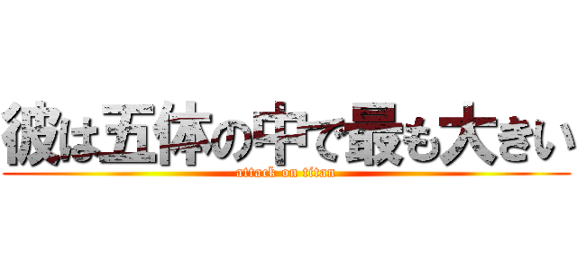 彼は五体の中で最も大きい (attack on titan)
