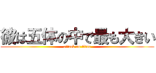 彼は五体の中で最も大きい (attack on titan)