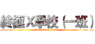 終極Ｘ學校（一班） (attack on titan)