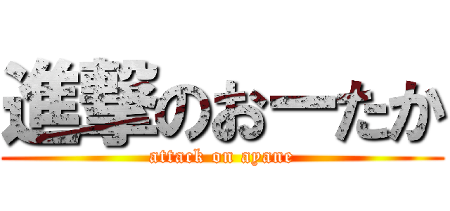 進撃のおーたか (attack on ayane)